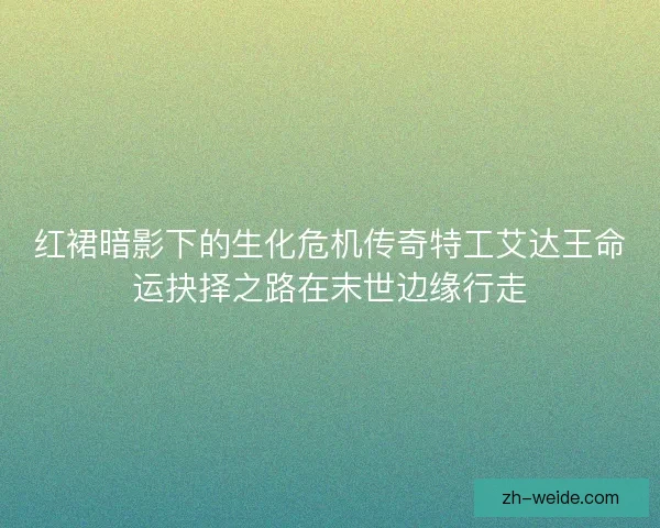 红裙暗影下的生化危机传奇特工艾达王命运抉择之路在末世边缘行走