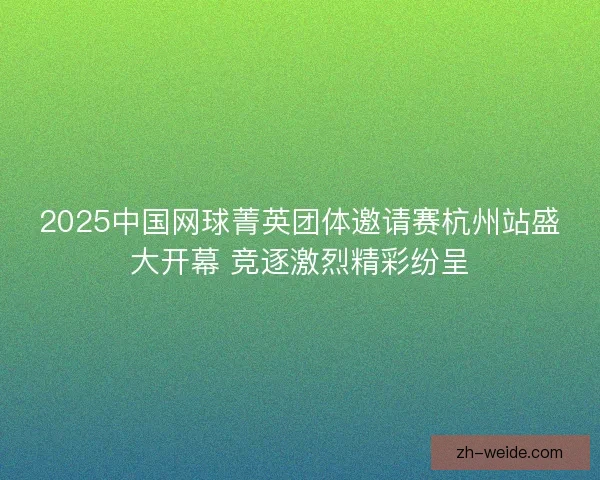 2025中国网球菁英团体邀请赛杭州站盛大开幕 竞逐激烈精彩纷呈
