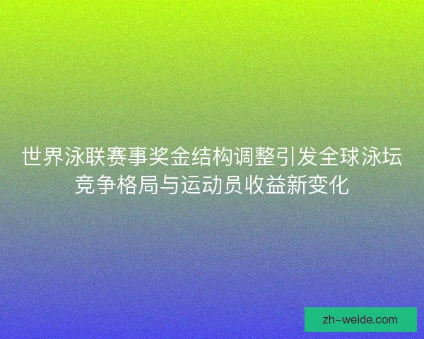 世界泳联赛事奖金结构调整引发全球泳坛竞争格局与运动员收益新变化